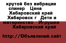  крутой без вибрации- спинер › Цена ­ 400 - Хабаровский край, Хабаровск г. Дети и материнство » Игрушки   . Хабаровский край